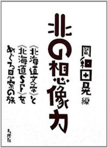 北の想像力 《北海道文学》と《北海道SF》をめぐる思索の旅 - 高山 宏の本棚