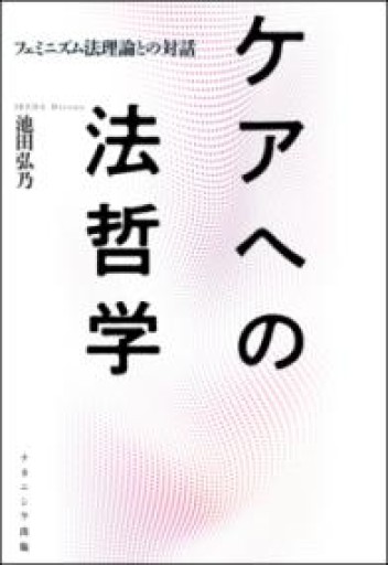 ケアへの法哲学―フェミニズム法理論との対話 - ikeca〈“ケアの倫理”を読み進めます〉