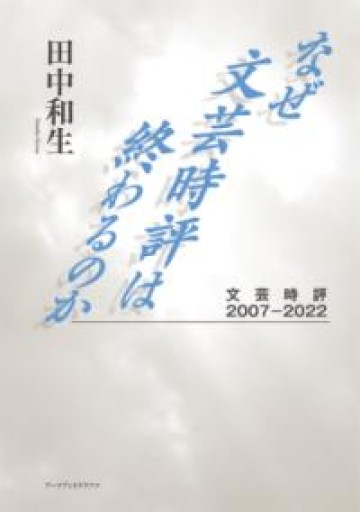なぜ文芸時評は終わるのか――文芸時評2007－2022 - 田中和生／書肆銀河